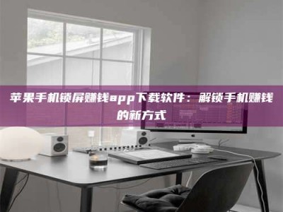 泗洪苹果手机锁屏赚钱app下载软件：解锁手机赚钱的新方式