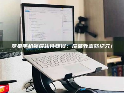 泗洪苹果手机锁屏软件赚钱：屏幕致富新纪元！